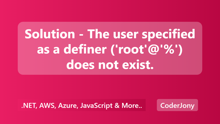 Solution - The user specified as a definer ('root'@'%') does not exist.